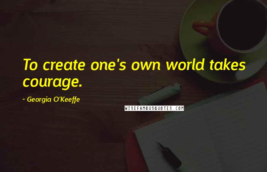 Georgia O'Keeffe Quotes: To create one's own world takes courage.