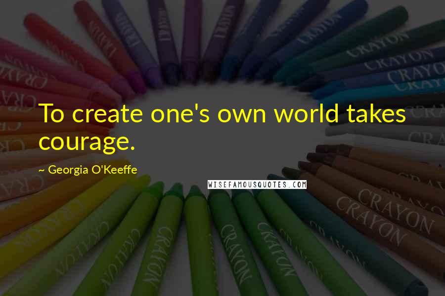 Georgia O'Keeffe Quotes: To create one's own world takes courage.