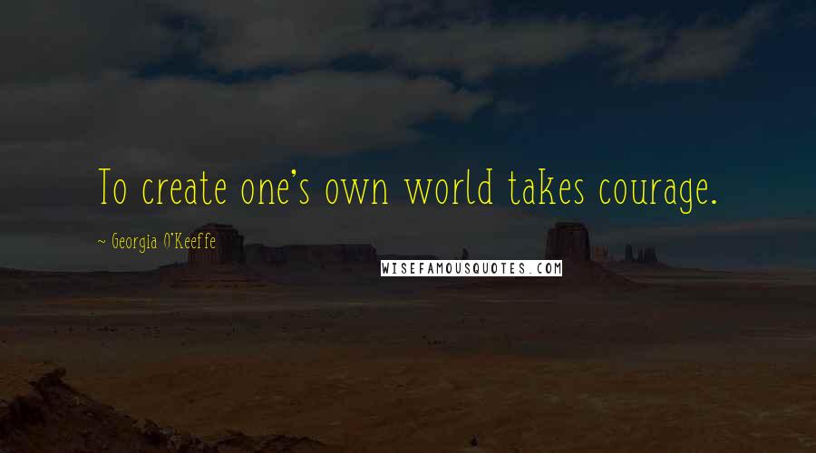 Georgia O'Keeffe Quotes: To create one's own world takes courage.