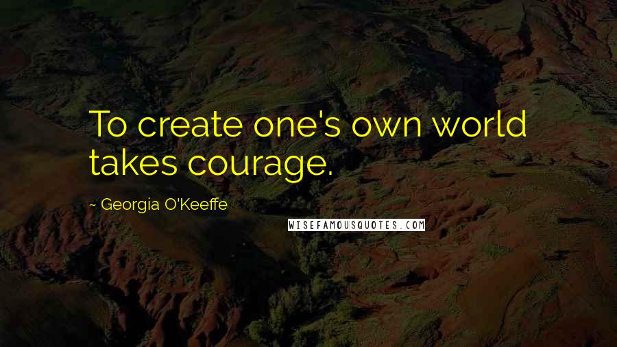 Georgia O'Keeffe Quotes: To create one's own world takes courage.