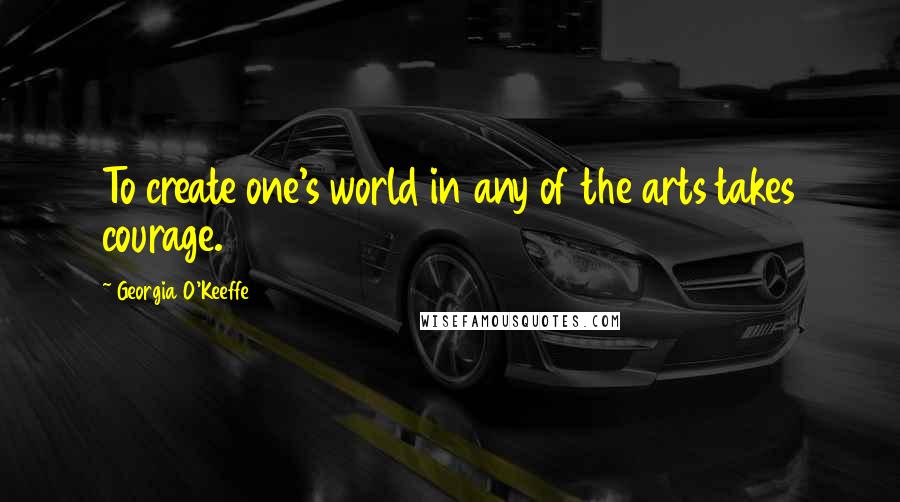 Georgia O'Keeffe Quotes: To create one's world in any of the arts takes courage.