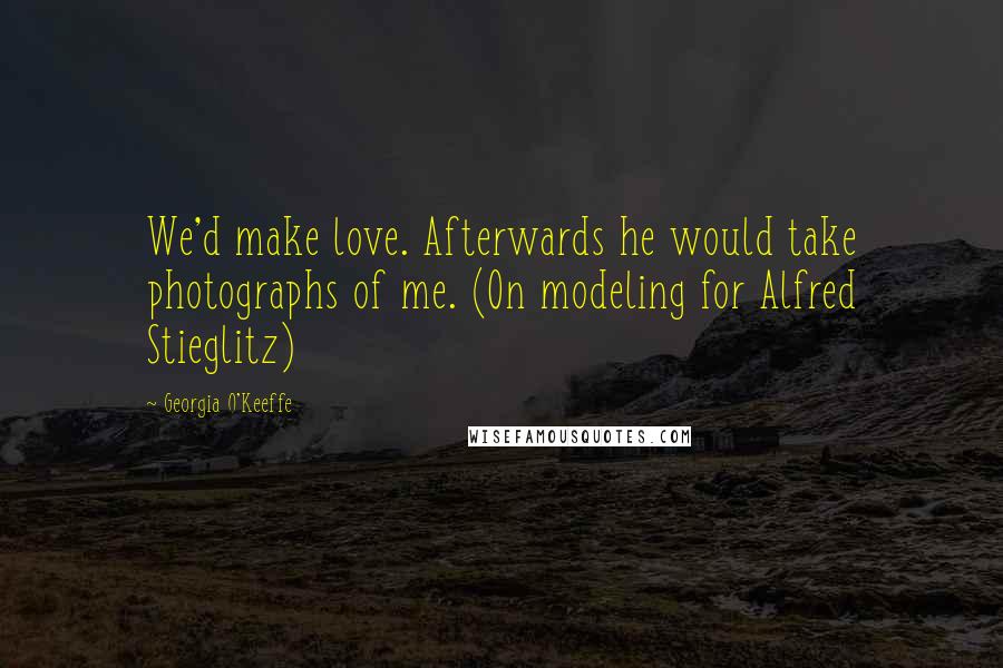 Georgia O'Keeffe Quotes: We'd make love. Afterwards he would take photographs of me. (On modeling for Alfred Stieglitz)