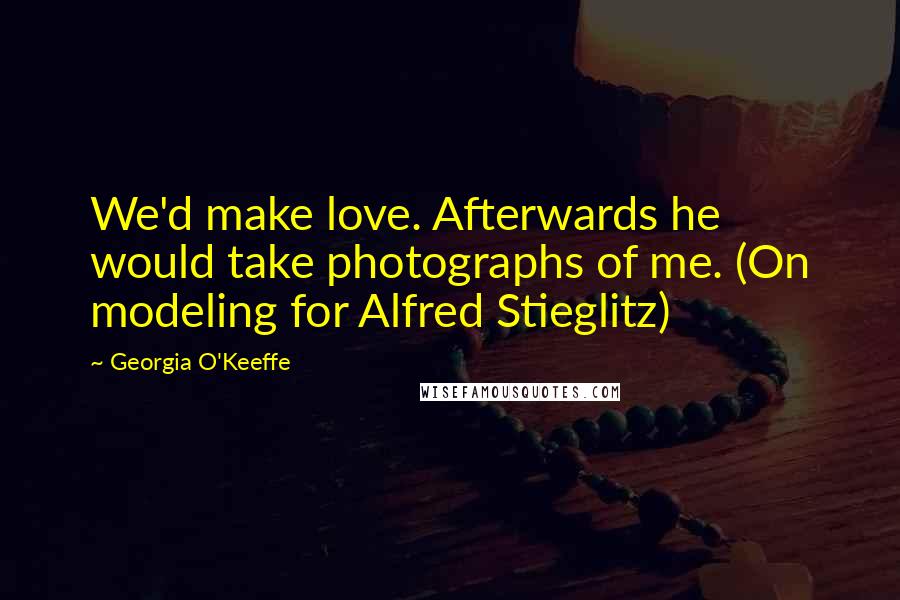 Georgia O'Keeffe Quotes: We'd make love. Afterwards he would take photographs of me. (On modeling for Alfred Stieglitz)