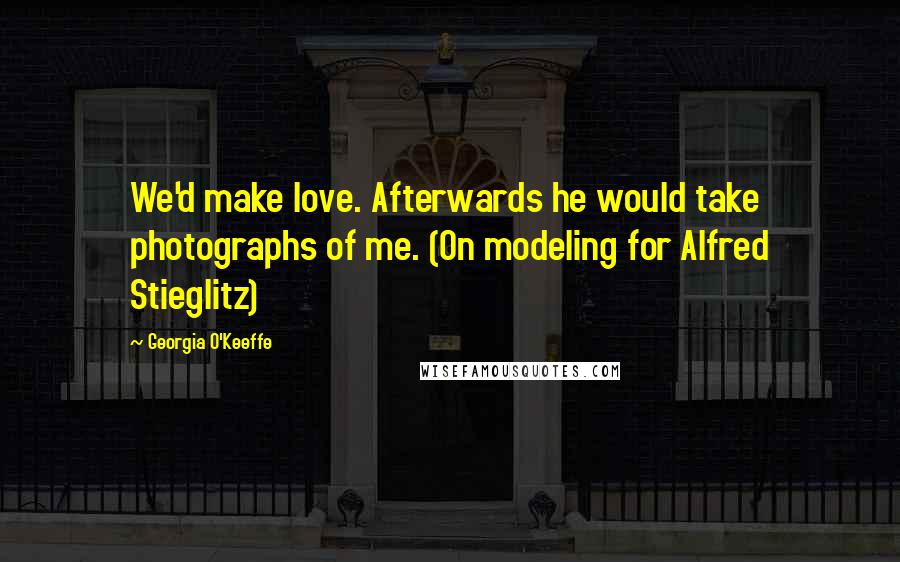Georgia O'Keeffe Quotes: We'd make love. Afterwards he would take photographs of me. (On modeling for Alfred Stieglitz)