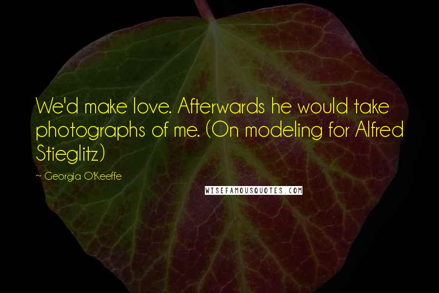 Georgia O'Keeffe Quotes: We'd make love. Afterwards he would take photographs of me. (On modeling for Alfred Stieglitz)