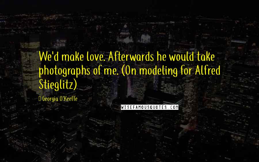 Georgia O'Keeffe Quotes: We'd make love. Afterwards he would take photographs of me. (On modeling for Alfred Stieglitz)