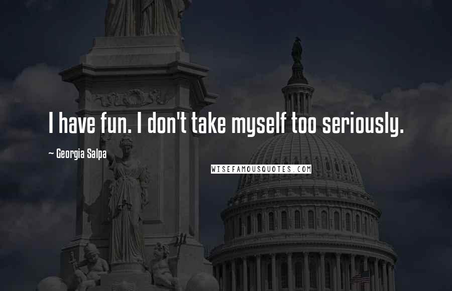 Georgia Salpa Quotes: I have fun. I don't take myself too seriously.
