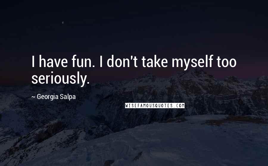 Georgia Salpa Quotes: I have fun. I don't take myself too seriously.