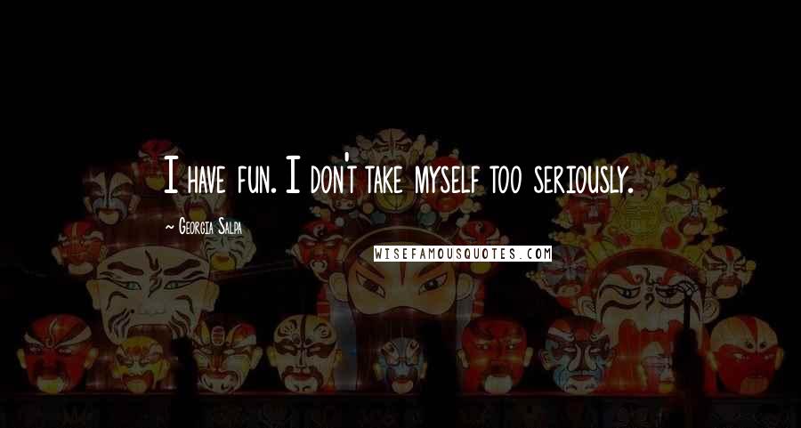 Georgia Salpa Quotes: I have fun. I don't take myself too seriously.