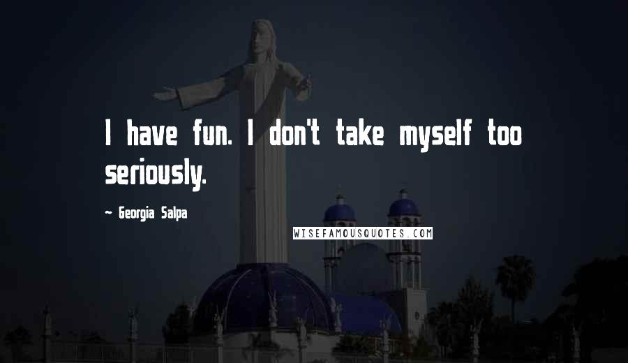 Georgia Salpa Quotes: I have fun. I don't take myself too seriously.