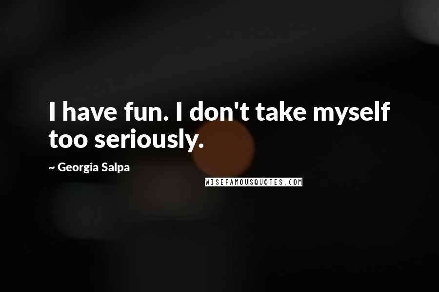 Georgia Salpa Quotes: I have fun. I don't take myself too seriously.