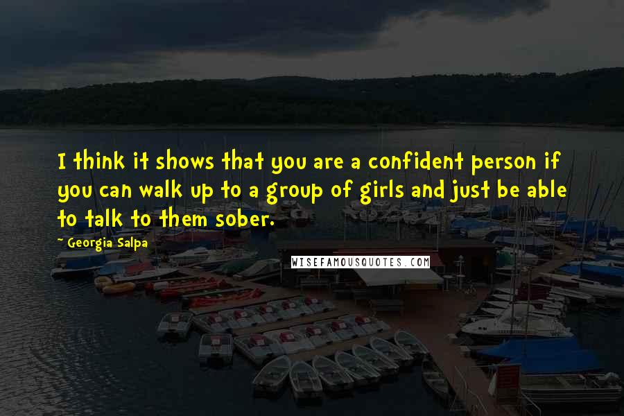 Georgia Salpa Quotes: I think it shows that you are a confident person if you can walk up to a group of girls and just be able to talk to them sober.
