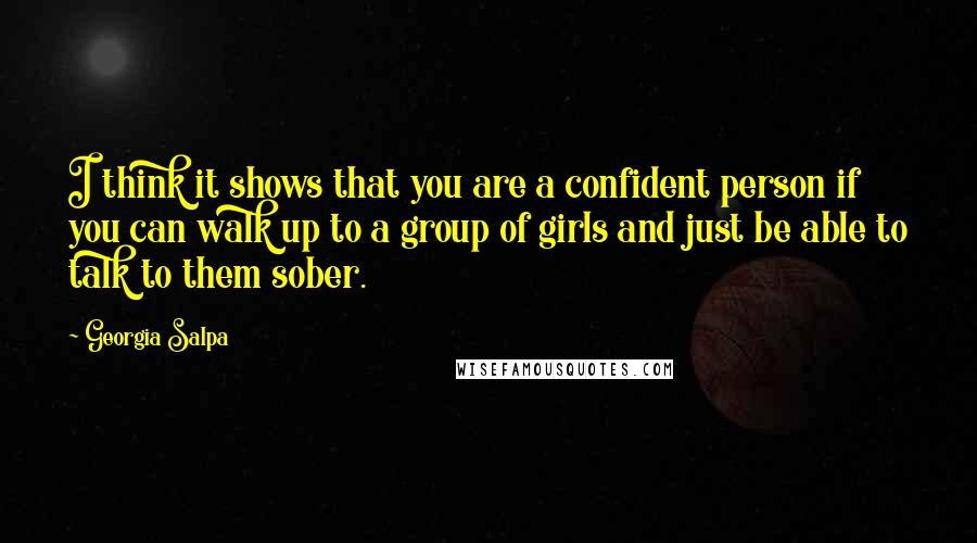 Georgia Salpa Quotes: I think it shows that you are a confident person if you can walk up to a group of girls and just be able to talk to them sober.