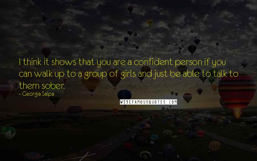 Georgia Salpa Quotes: I think it shows that you are a confident person if you can walk up to a group of girls and just be able to talk to them sober.