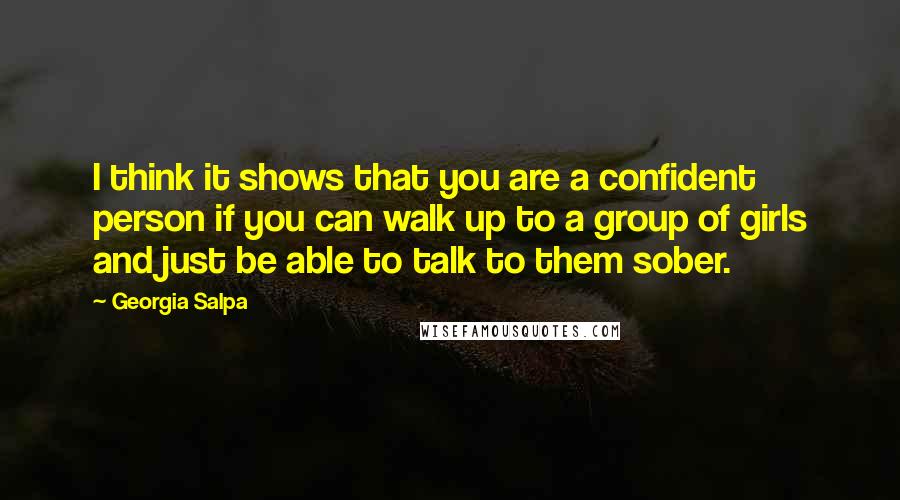 Georgia Salpa Quotes: I think it shows that you are a confident person if you can walk up to a group of girls and just be able to talk to them sober.