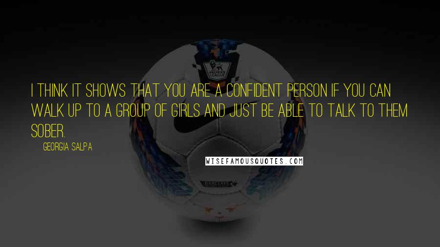 Georgia Salpa Quotes: I think it shows that you are a confident person if you can walk up to a group of girls and just be able to talk to them sober.