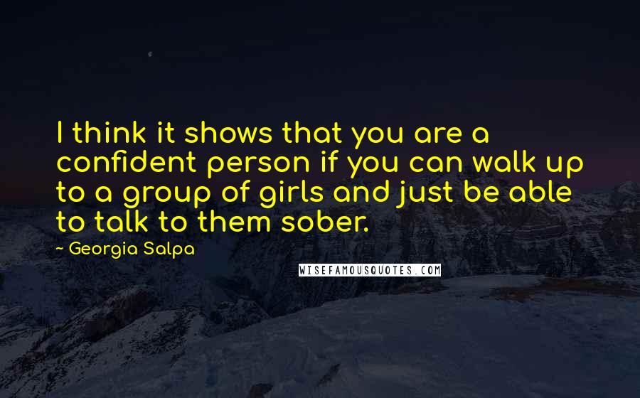 Georgia Salpa Quotes: I think it shows that you are a confident person if you can walk up to a group of girls and just be able to talk to them sober.