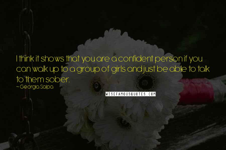 Georgia Salpa Quotes: I think it shows that you are a confident person if you can walk up to a group of girls and just be able to talk to them sober.