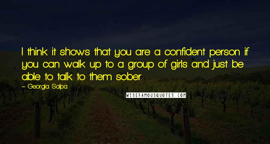 Georgia Salpa Quotes: I think it shows that you are a confident person if you can walk up to a group of girls and just be able to talk to them sober.