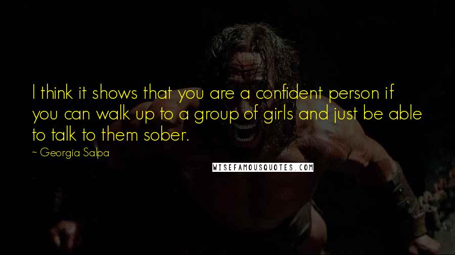 Georgia Salpa Quotes: I think it shows that you are a confident person if you can walk up to a group of girls and just be able to talk to them sober.