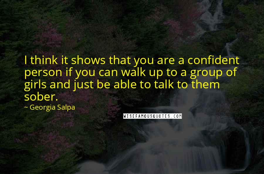 Georgia Salpa Quotes: I think it shows that you are a confident person if you can walk up to a group of girls and just be able to talk to them sober.