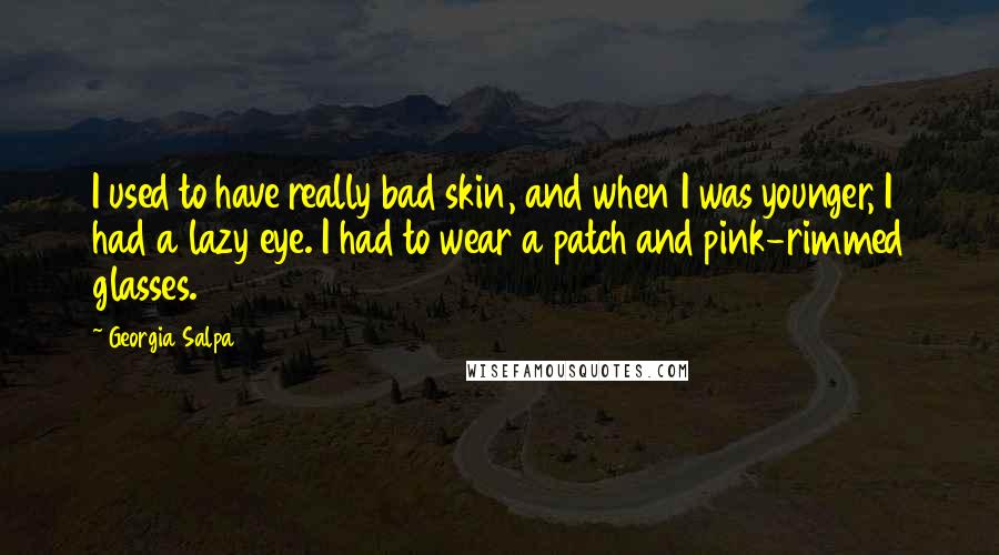 Georgia Salpa Quotes: I used to have really bad skin, and when I was younger, I had a lazy eye. I had to wear a patch and pink-rimmed glasses.