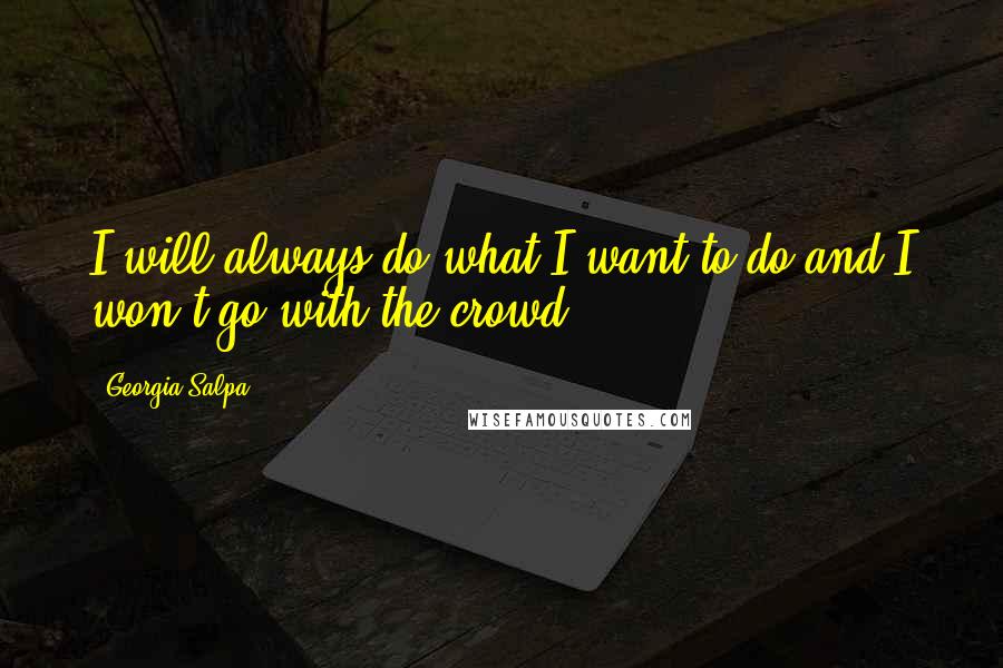 Georgia Salpa Quotes: I will always do what I want to do and I won't go with the crowd.