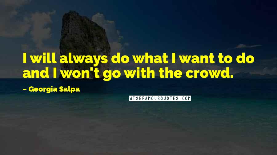 Georgia Salpa Quotes: I will always do what I want to do and I won't go with the crowd.