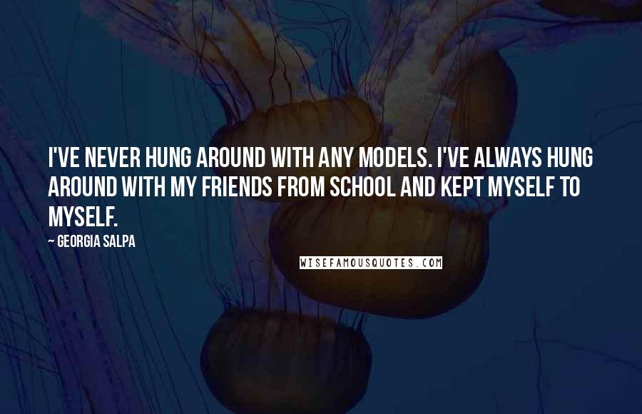 Georgia Salpa Quotes: I've never hung around with any models. I've always hung around with my friends from school and kept myself to myself.