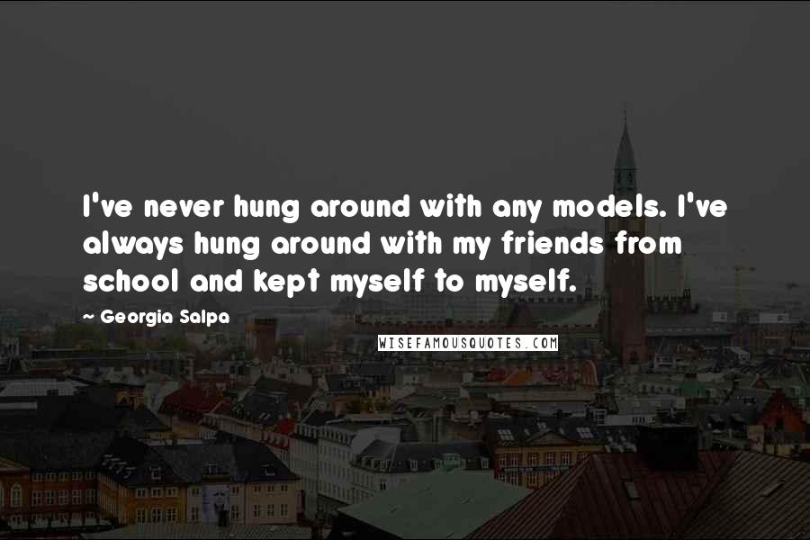 Georgia Salpa Quotes: I've never hung around with any models. I've always hung around with my friends from school and kept myself to myself.