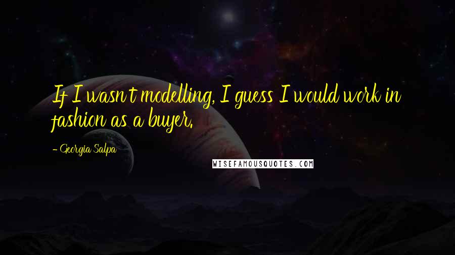 Georgia Salpa Quotes: If I wasn't modelling, I guess I would work in fashion as a buyer.