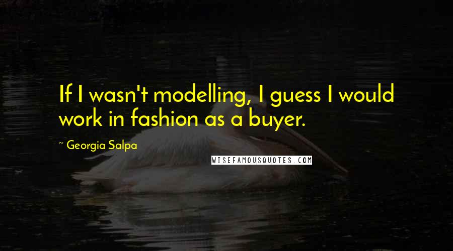 Georgia Salpa Quotes: If I wasn't modelling, I guess I would work in fashion as a buyer.