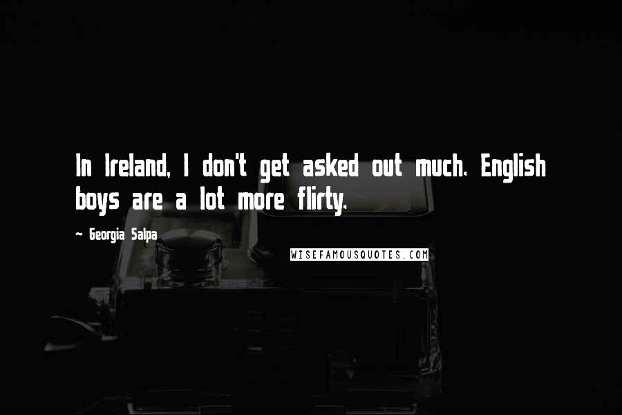 Georgia Salpa Quotes: In Ireland, I don't get asked out much. English boys are a lot more flirty.