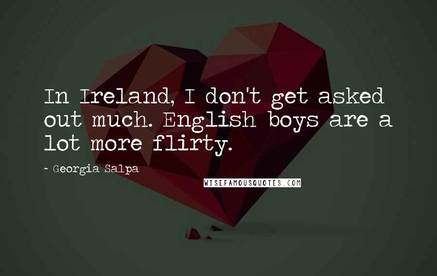 Georgia Salpa Quotes: In Ireland, I don't get asked out much. English boys are a lot more flirty.