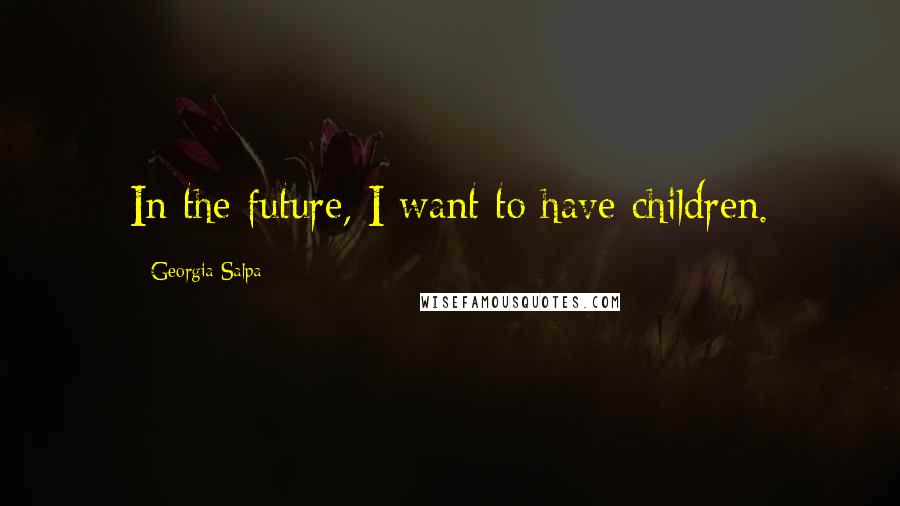 Georgia Salpa Quotes: In the future, I want to have children.