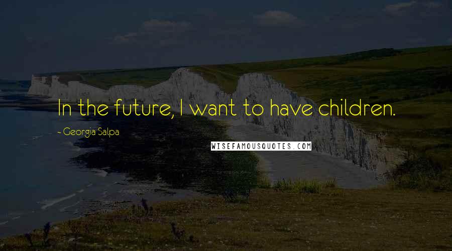 Georgia Salpa Quotes: In the future, I want to have children.