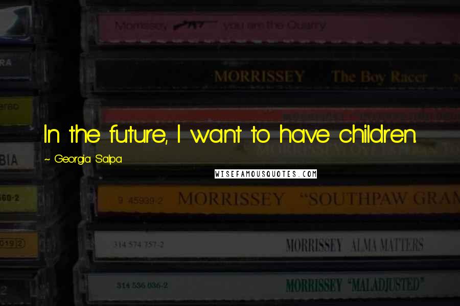 Georgia Salpa Quotes: In the future, I want to have children.