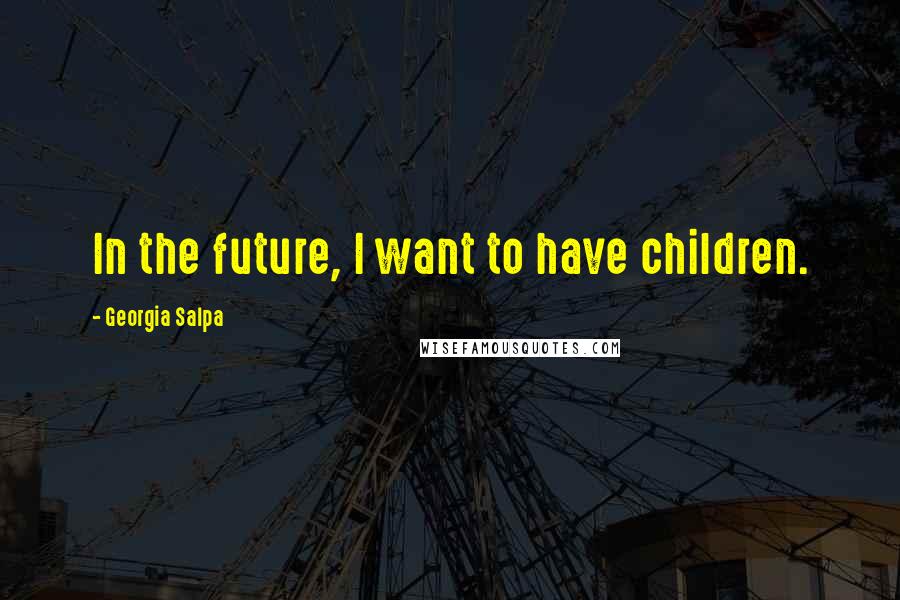 Georgia Salpa Quotes: In the future, I want to have children.
