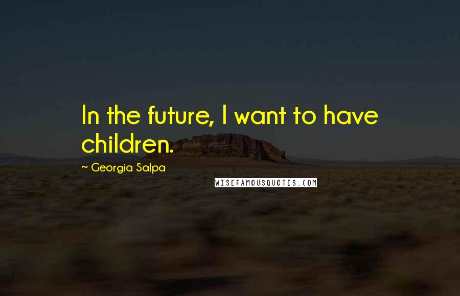 Georgia Salpa Quotes: In the future, I want to have children.