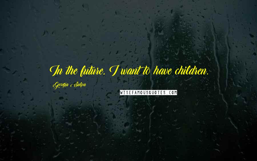 Georgia Salpa Quotes: In the future, I want to have children.