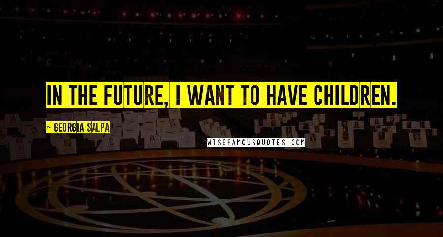 Georgia Salpa Quotes: In the future, I want to have children.