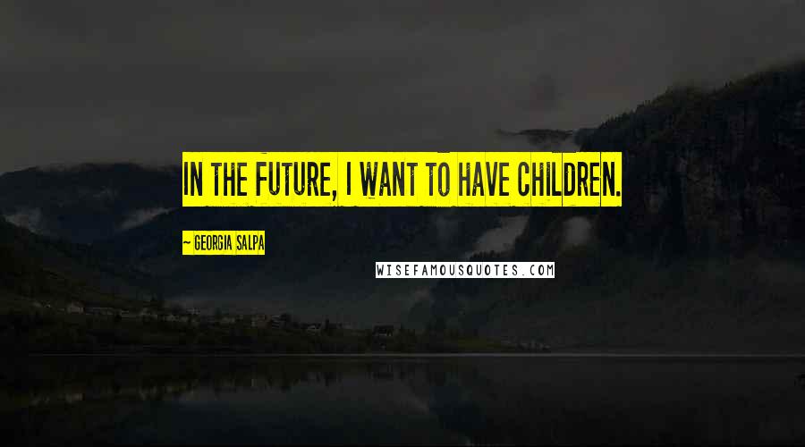 Georgia Salpa Quotes: In the future, I want to have children.