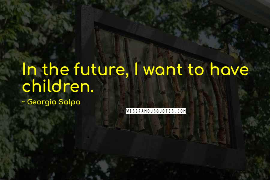 Georgia Salpa Quotes: In the future, I want to have children.