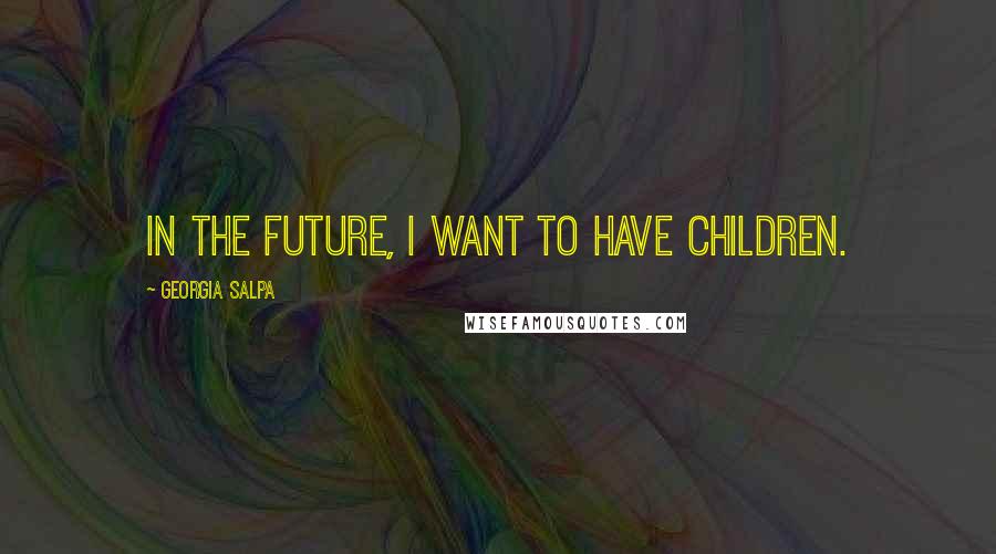 Georgia Salpa Quotes: In the future, I want to have children.
