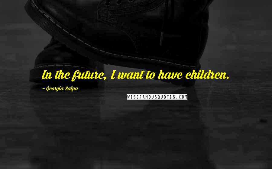 Georgia Salpa Quotes: In the future, I want to have children.