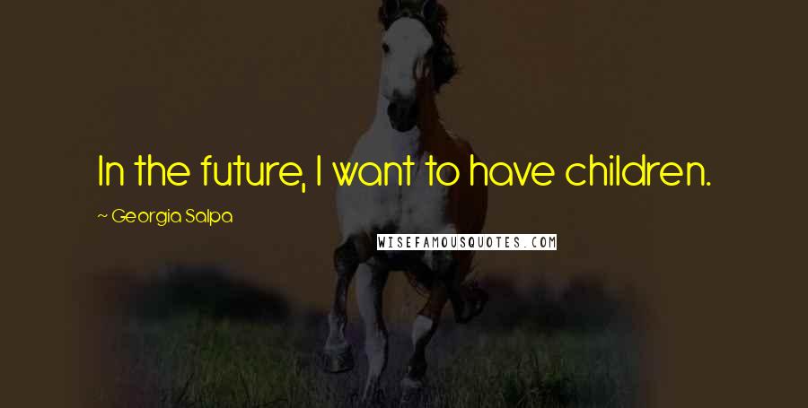 Georgia Salpa Quotes: In the future, I want to have children.