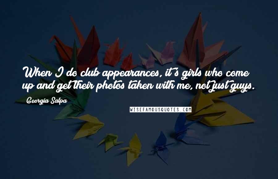 Georgia Salpa Quotes: When I do club appearances, it's girls who come up and get their photos taken with me, not just guys.