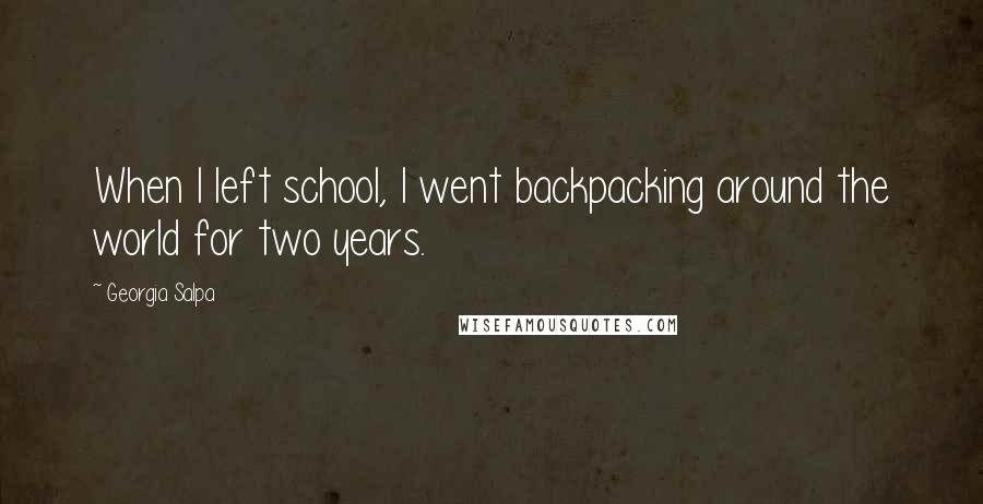 Georgia Salpa Quotes: When I left school, I went backpacking around the world for two years.