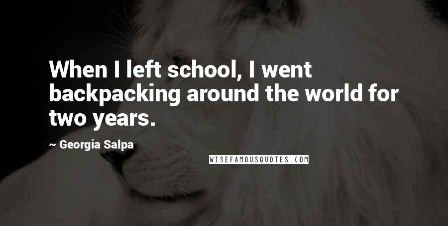 Georgia Salpa Quotes: When I left school, I went backpacking around the world for two years.