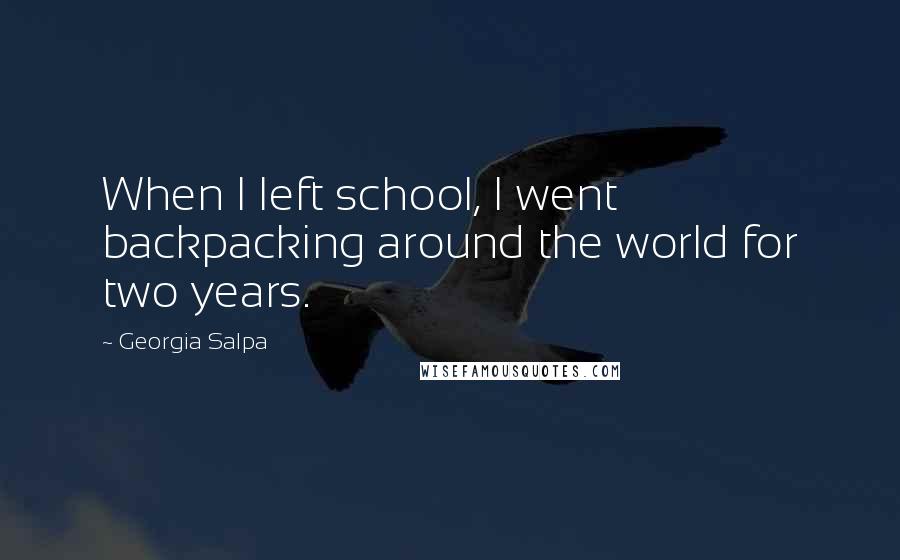 Georgia Salpa Quotes: When I left school, I went backpacking around the world for two years.